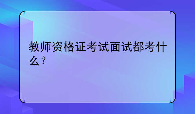 教师资格证考试面试都考什么？