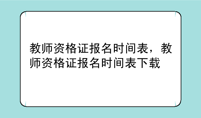 教师资格证报名时间表，教师资格证报名时间表下载