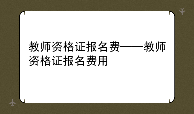 教师资格证报名费——教师资格证报名费用