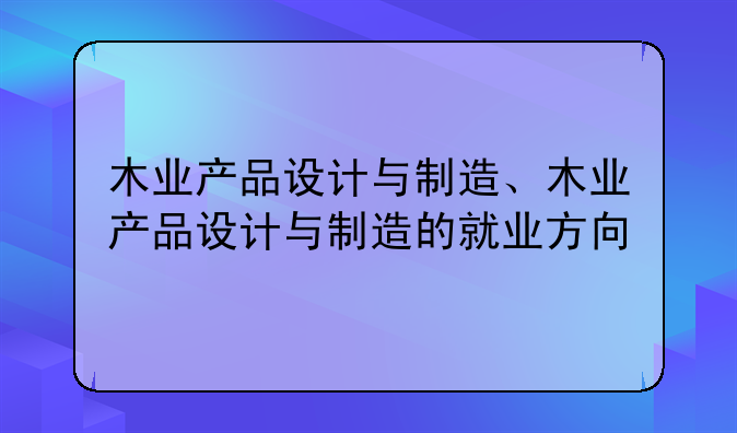 木业产品设计与制造、木业产品设计与制造的就业方向