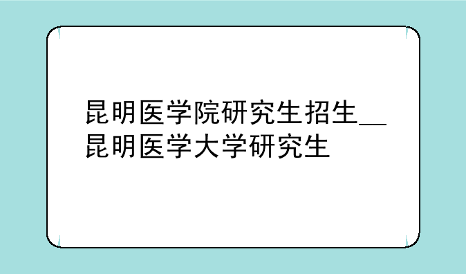 昆明医学院研究生招生__昆明医学大学研究生