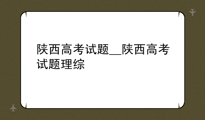 陕西高考试题__陕西高考试题理综