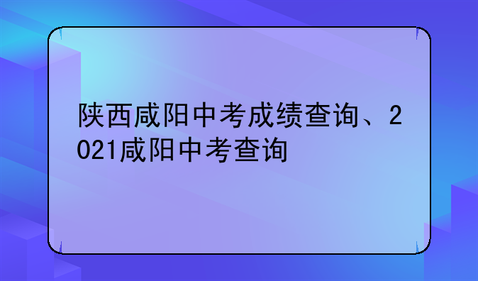 陕西咸阳中考成绩查询、2021咸阳中考查询