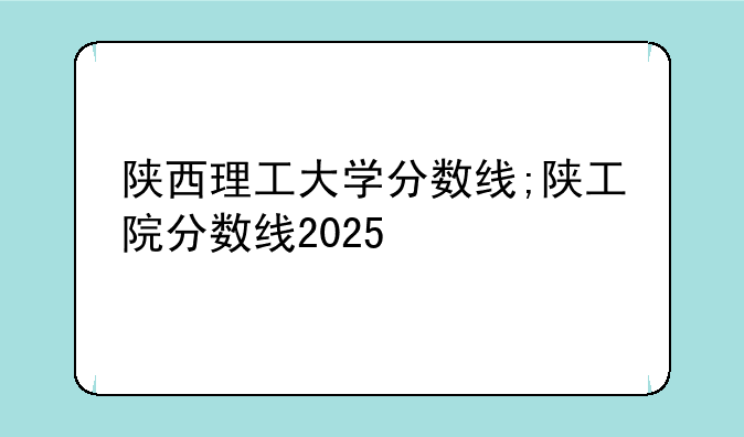 陕西理工大学分数线;陕工院分数线2025