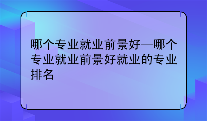 哪个专业就业前景好—哪个专业就业前景好就业的专业排名