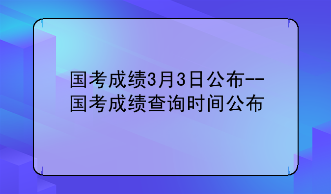 国考成绩3月3日公布--国考成绩查询时间公布