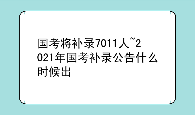 国考将补录7011人~2021年国考补录公告什么时候出