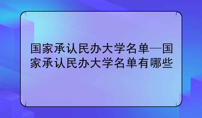 国家承认民办大学名单—国家承认民办大学名单有哪些