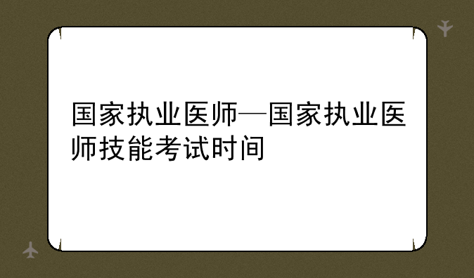 国家执业医师—国家执业医师技能考试时间