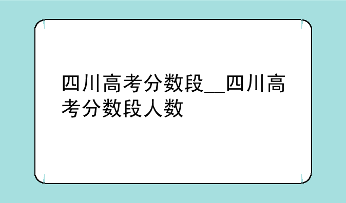 四川高考分数段__四川高考分数段人数
