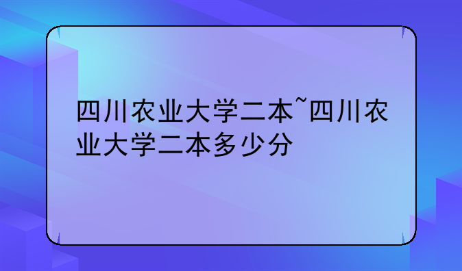 四川农业大学二本~四川农业大学二本多少分