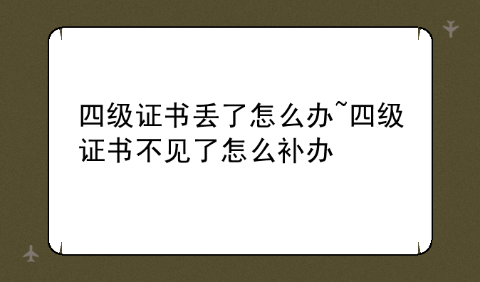 四级证书丢了怎么办~四级证书不见了怎么补办