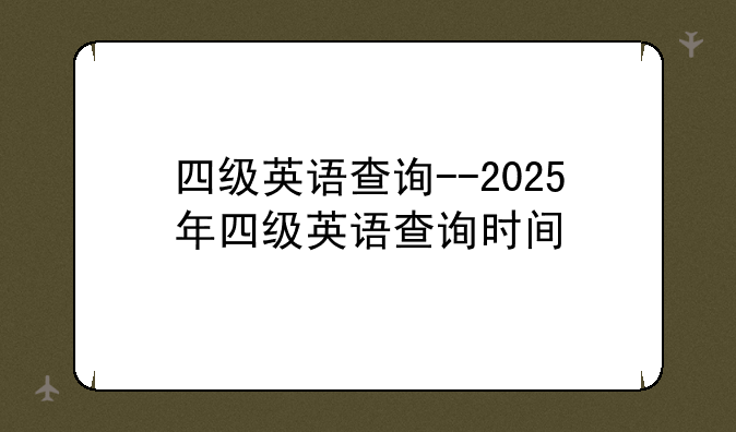 四级英语查询--2025年四级英语查询时间