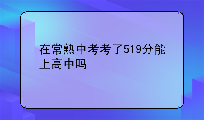 在常熟中考考了519分能上高中吗