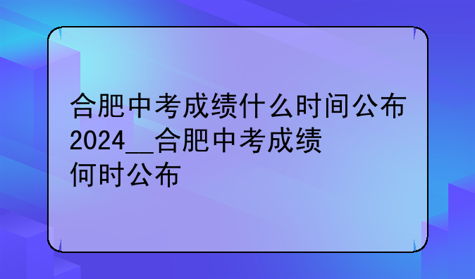 合肥中考成绩什么时间公布2024__合肥中考成绩何时公布