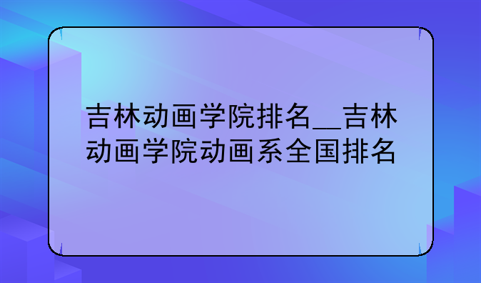 吉林动画学院排名__吉林动画学院动画系全国排名
