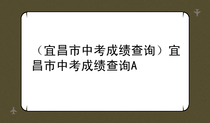 （宜昌市中考成绩查询）宜昌市中考成绩查询A