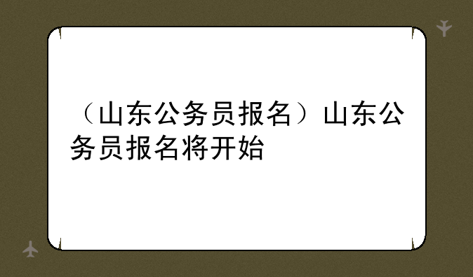 （山东公务员报名）山东公务员报名将开始