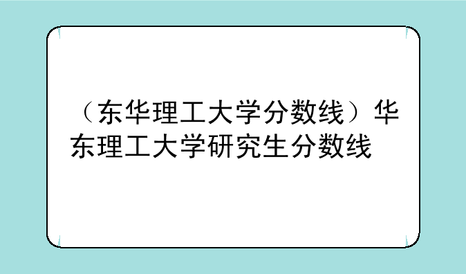 （东华理工大学分数线）华东理工大学研究生分数线