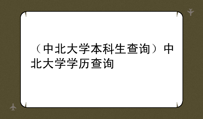 （中北大学本科生查询）中北大学学历查询
