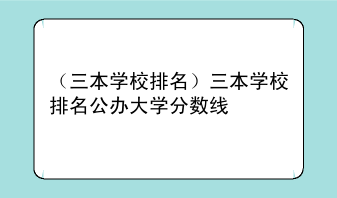 （三本学校排名）三本学校排名公办大学分数线
