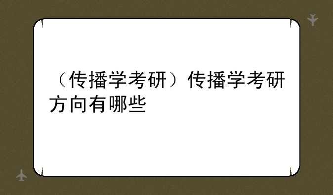 （传播学考研）传播学考研方向有哪些