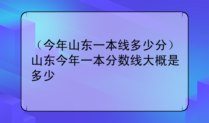 （今年山东一本线多少分）山东今年一本分数线大概是多少