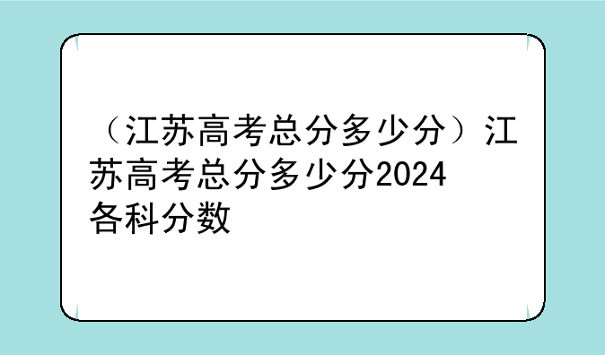 （江苏高考总分多少分）江苏高考总分多少分2024各科分数