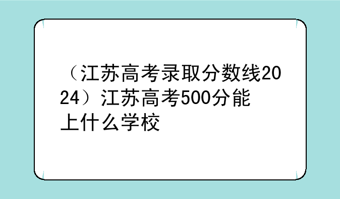（江苏高考录取分数线2024）江苏高考500分能上什么学校