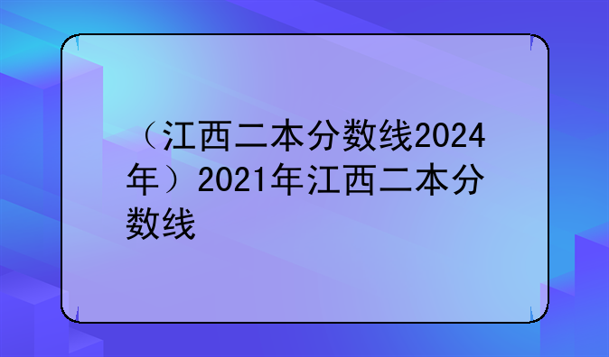 （江西二本分数线2024年）2021年江西二本分数线