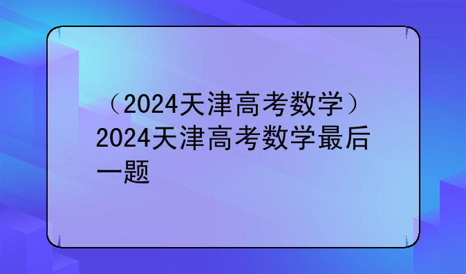 （2024天津高考数学）2024天津高考数学最后一题