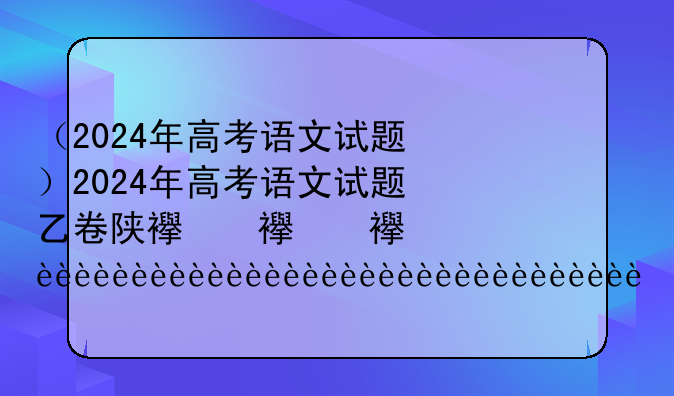 （2024年高考语文试题）2024年高考语文试题乙卷陕西卷