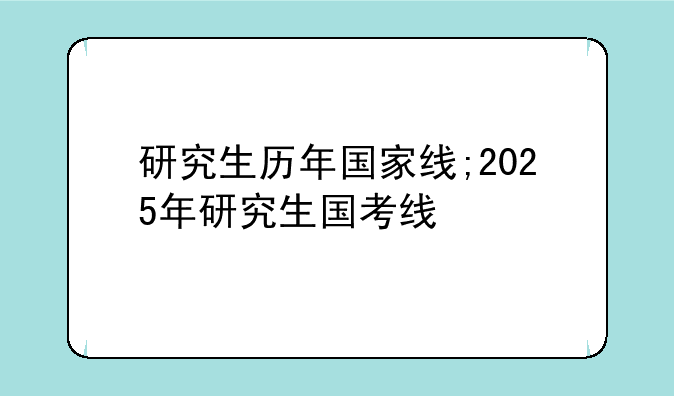 研究生历年国家线;2025年研究生国考线