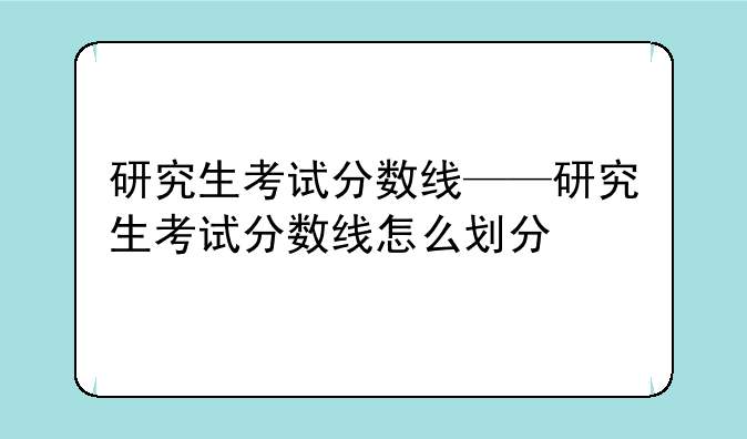 研究生考试分数线——研究生考试分数线怎么划分