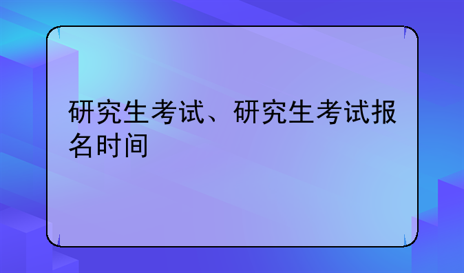 研究生考试、研究生考试报名时间