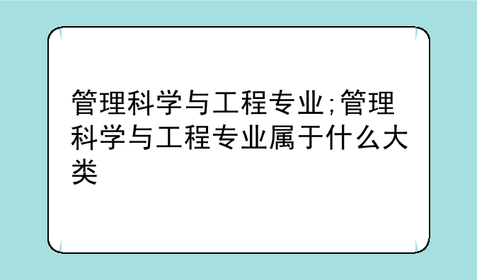 管理科学与工程专业;管理科学与工程专业属于什么大类