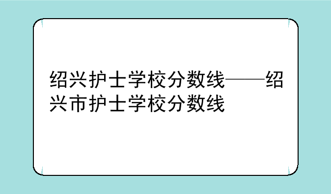 绍兴护士学校分数线——绍兴市护士学校分数线