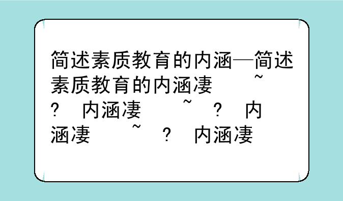 简述素质教育的内涵—简述素质教育的内涵及其特征
