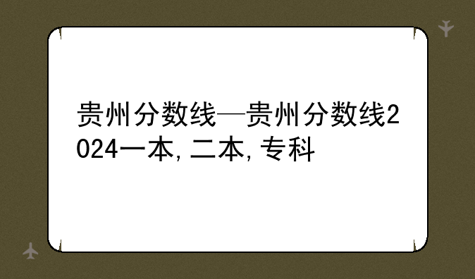 贵州分数线—贵州分数线2024一本,二本,专科