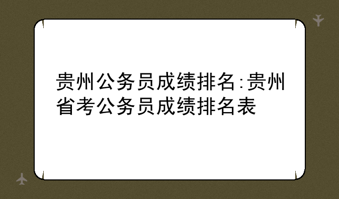 贵州公务员成绩排名:贵州省考公务员成绩排名表
