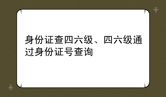 身份证查四六级、四六级通过身份证号查询