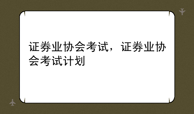 证券业协会考试，证券业协会考试计划