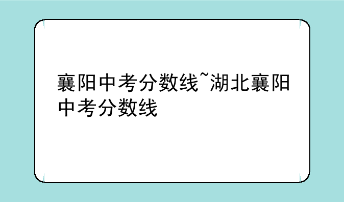 襄阳中考分数线~湖北襄阳中考分数线