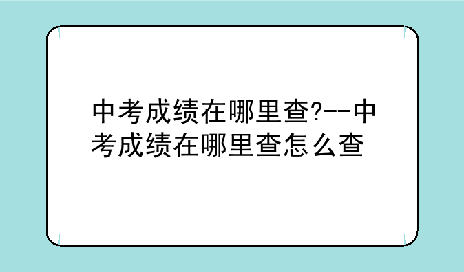 中考成绩在哪里查?--中考成绩在哪里查怎么查