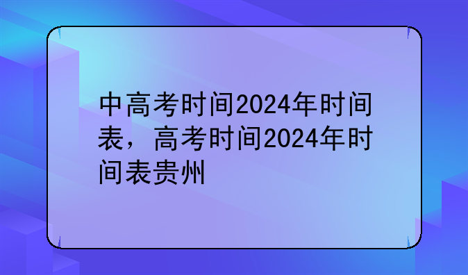 中高考时间2024年时间表，高考时间2024年时间表贵州