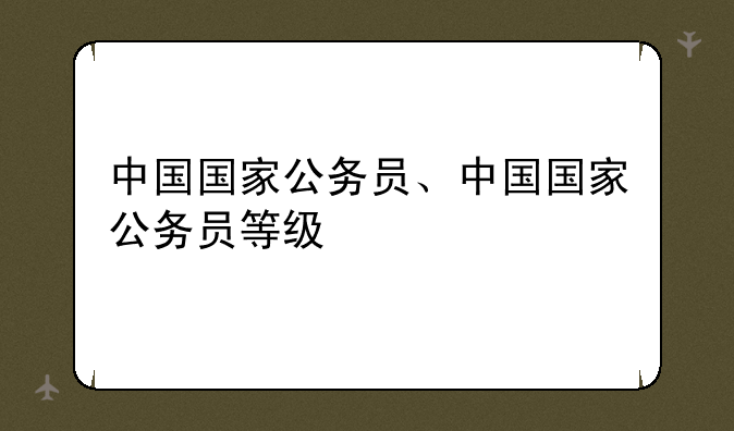中国国家公务员、中国国家公务员等级