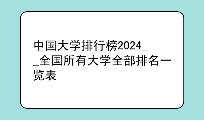 中国大学排行榜2024__全国所有大学全部排名一览表