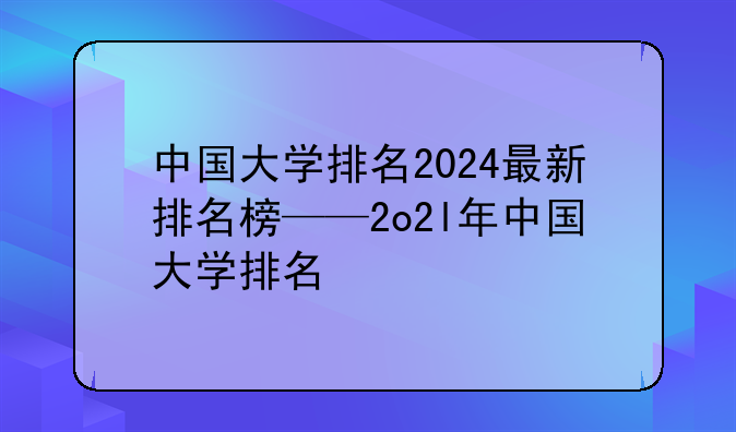 中国大学排名2024最新排名榜——2o2l年中国大学排名