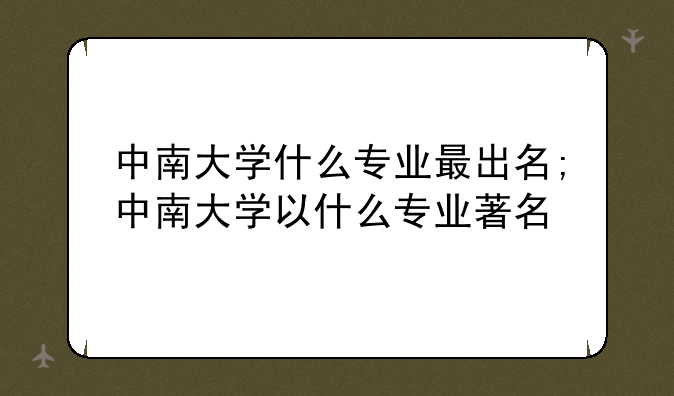 中南大学什么专业最出名;中南大学以什么专业著名