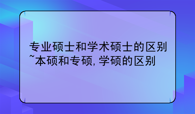 专业硕士和学术硕士的区别~本硕和专硕,学硕的区别
